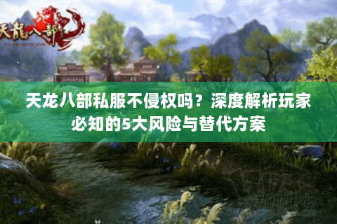 天龙八部私服不侵权吗？深度解析玩家必知的5大风险与替代方案