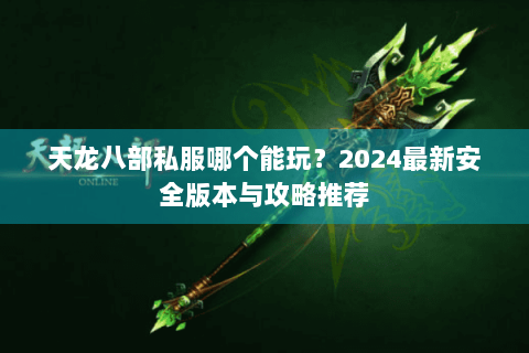 天龙八部私服哪个能玩？2024最新安全版本与攻略推荐