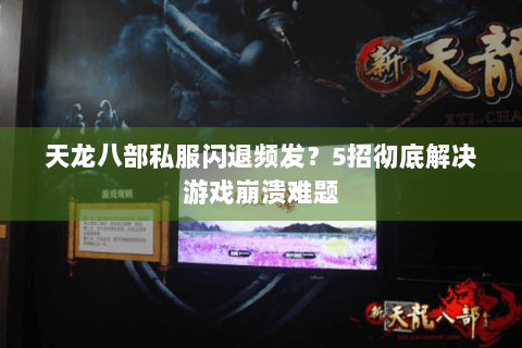 天龙八部私服闪退频发？5招彻底解决游戏崩溃难题