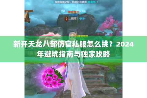 新开天龙八部仿官私服怎么挑？2024年避坑指南与独家攻略