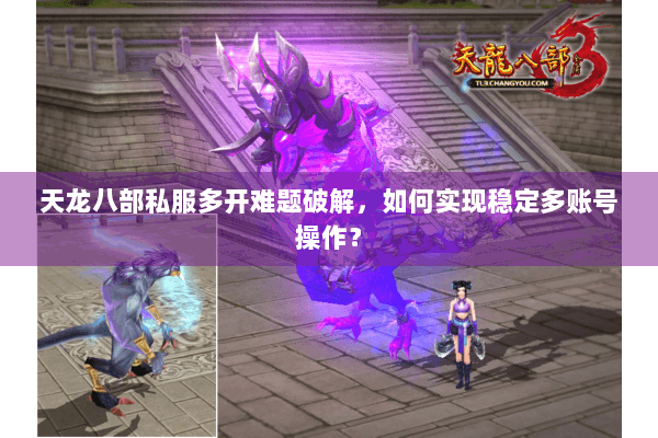 天龙八部私服多开难题破解,如何实现稳定多账号操作? 天龙八部私服多开难题破解,如何实现稳定多账号操作?