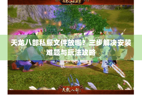 天龙八部私服文件放哪？三步解决安装难题与玩法攻略