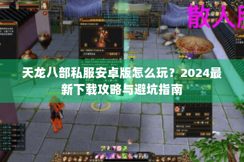 天龙八部私服安卓版怎么玩？2024最新下载攻略与避坑指南