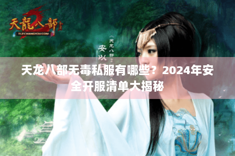 天龙八部无毒私服有哪些?2024年安全开服清单大揭秘 天龙八部无毒私服有哪些?2024年安全开服清单大揭秘
