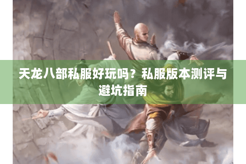 天龙八部私服好玩吗?私服版本测评与避坑指南 天龙八部私服好玩吗?私服版本测评与避坑指南