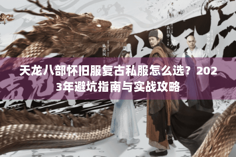 天龙八部怀旧服复古私服怎么选?2023年避坑指南与实战攻略 天龙八部怀旧服复古私服怎么选?2023年避坑指南与实战攻略