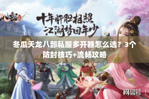 冬瓜天龙八部私服多开器怎么选？3个防封技巧+流畅攻略