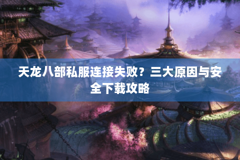 天龙八部私服连接失败？三大原因与安全下载攻略