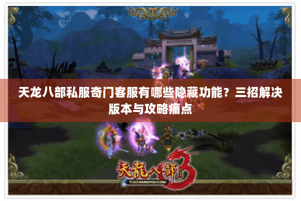 天龙八部私服奇门客服有哪些隐藏功能?三招解决版本与攻略痛点 天龙八部私服奇门客服有哪些隐藏功能?三招解决版本与攻略痛点