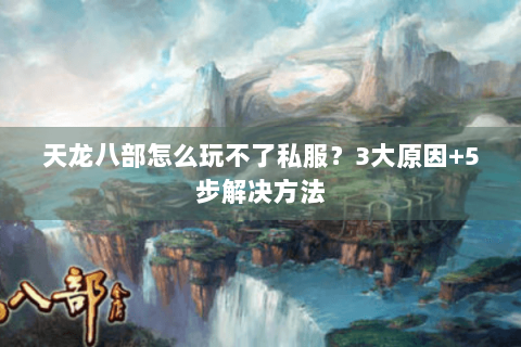 天龙八部怎么玩不了私服?3大原因+5步解决方法 天龙八部怎么玩不了私服?3大原因+5步解决方法