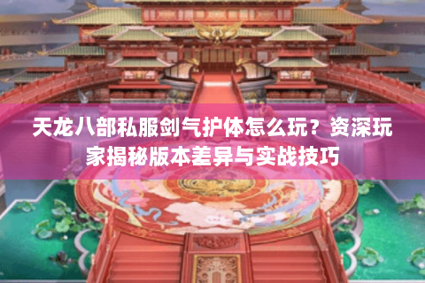 天龙八部私服剑气护体怎么玩?资深玩家揭秘版本差异与实战技巧 天龙八部私服剑气护体怎么玩?资深玩家揭秘版本差异与实战技巧