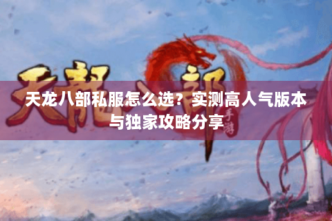 天龙八部私服怎么选？实测高人气版本与独家攻略分享