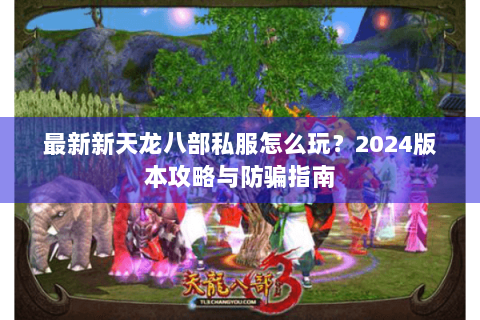 最新新天龙八部私服怎么玩?2024版本攻略与防骗指南 最新新天龙八部私服怎么玩?2024版本攻略与防骗指南