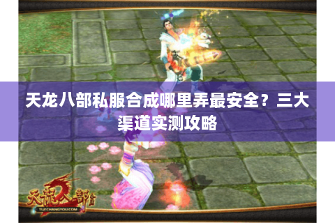 天龙八部私服合成哪里弄最安全?三大渠道实测攻略 天龙八部私服合成哪里弄最安全?三大渠道实测攻略