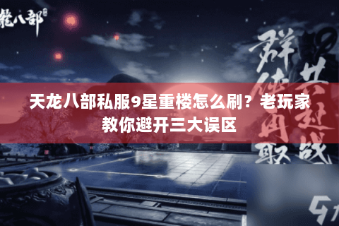 天龙八部私服9星重楼怎么刷?老玩家教你避开三大误区 天龙八部私服9星重楼怎么刷?老玩家教你避开三大误区