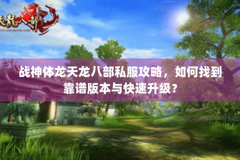 战神体龙天龙八部私服攻略,如何找到靠谱版本与快速升级? 战神体龙天龙八部私服攻略,如何找到靠谱版本与快速升级?