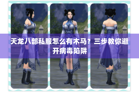 天龙八部私服怎么有木马？三步教你避开病毒陷阱