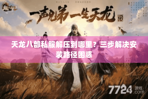 天龙八部私服解压到哪里？三步解决安装路径困惑