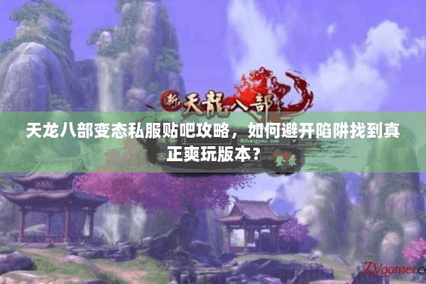 天龙八部变态私服贴吧攻略，如何避开陷阱找到真正爽玩版本？