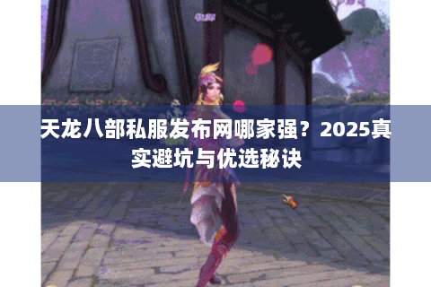 天龙八部私服发布网哪家强?2025真实避坑与优选秘诀 天龙八部私服发布网哪家强?2025真实避坑与优选秘诀