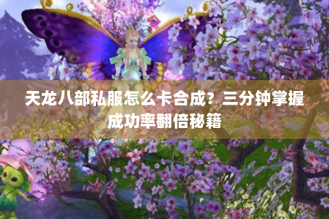 天龙八部私服怎么卡合成?三分钟掌握成功率翻倍秘籍 天龙八部私服怎么卡合成?三分钟掌握成功率翻倍秘籍