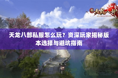 天龙八部私服怎么玩?资深玩家揭秘版本选择与避坑指南 天龙八部私服怎么玩?资深玩家揭秘版本选择与避坑指南