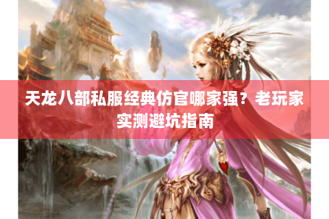 天龙八部私服经典仿官哪家强?老玩家实测避坑指南 天龙八部私服经典仿官哪家强?老玩家实测避坑指南