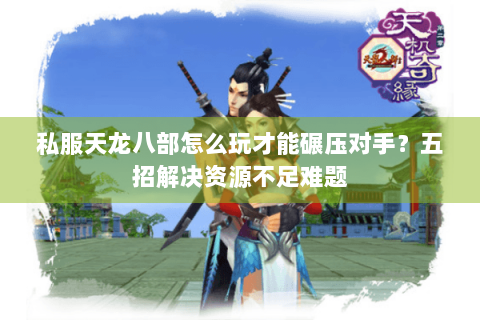 私服天龙八部怎么玩才能碾压对手?五招解决资源不足难题 私服天龙八部怎么玩才能碾压对手?五招解决资源不足难题