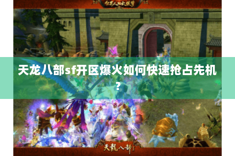 天龙八部sf开区爆火如何快速抢占先机？