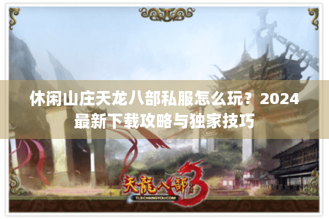 休闲山庄天龙八部私服怎么玩?2024最新下载攻略与独家技巧 休闲山庄天龙八部私服怎么玩?2024最新下载攻略与独家技巧