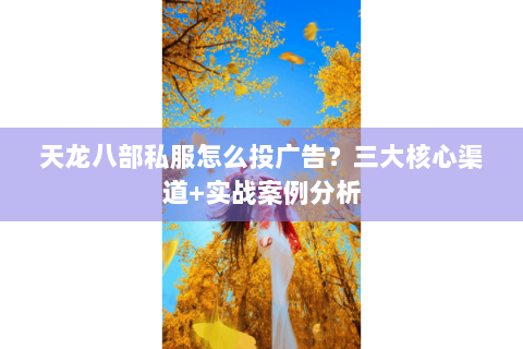 天龙八部私服怎么投广告?三大核心渠道+实战案例分析 天龙八部私服怎么投广告?三大核心渠道+实战案例分析