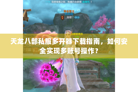 天龙八部私服多开器下载指南，如何安全实现多账号操作？