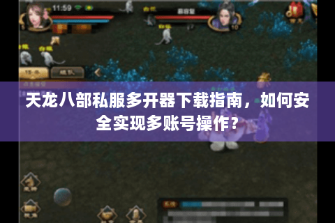 天龙八部私服多开器下载指南,如何安全实现多账号操作? 天龙八部私服多开器下载指南,如何安全实现多账号操作?