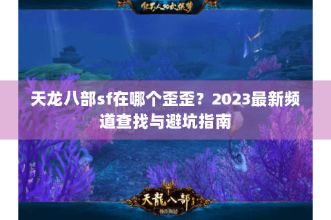 天龙八部sf在哪个歪歪？2023最新频道查找与避坑指南