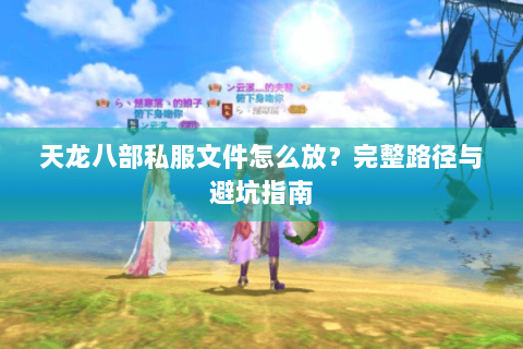 天龙八部私服文件怎么放？完整路径与避坑指南