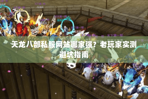 天龙八部私服网站哪家强？老玩家实测避坑指南