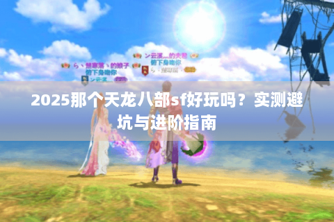 2025那个天龙八部sf好玩吗?实测避坑与进阶指南 2025那个天龙八部sf好玩吗?实测避坑与进阶指南