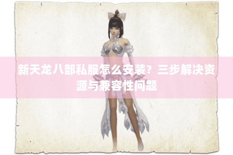 新天龙八部私服怎么安装？三步解决资源与兼容性问题
