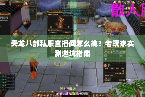 天龙八部私服直播间怎么挑?老玩家实测避坑指南 天龙八部私服直播间怎么挑?老玩家实测避坑指南