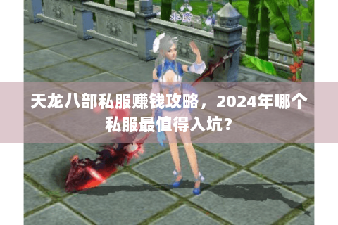 天龙八部私服赚钱攻略,2024年哪个私服最值得入坑? 天龙八部私服赚钱攻略,2024年哪个私服最值得入坑?