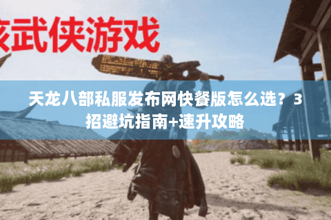 天龙八部私服发布网快餐版怎么选？3招避坑指南+速升攻略