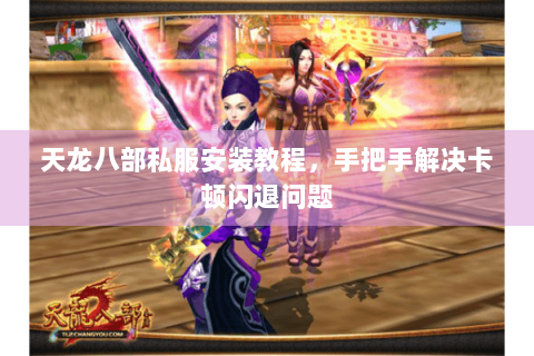 天龙八部私服安装教程，手把手解决卡顿闪退问题