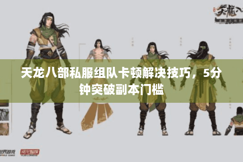 天龙八部私服组队卡顿解决技巧，5分钟突破副本门槛