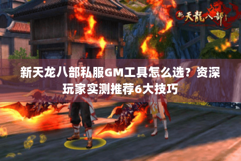 新天龙八部私服GM工具怎么选?资深玩家实测推荐6大技巧 新天龙八部私服GM工具怎么选?资深玩家实测推荐6大技巧