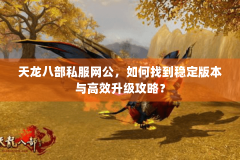 天龙八部私服网公,如何找到稳定版本与高效升级攻略? 天龙八部私服网公,如何找到稳定版本与高效升级攻略?