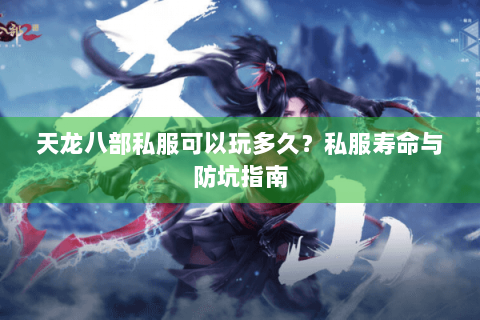 天龙八部私服可以玩多久？私服寿命与防坑指南