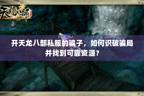 开天龙八部私服的骗子,如何识破骗局并找到可靠资源? 开天龙八部私服的骗子,如何识破骗局并找到可靠资源?