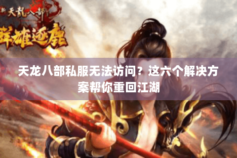 天龙八部私服无法访问？这六个解决方案帮你重回江湖