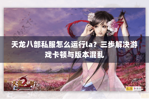 天龙八部私服怎么运行la？三步解决游戏卡顿与版本混乱