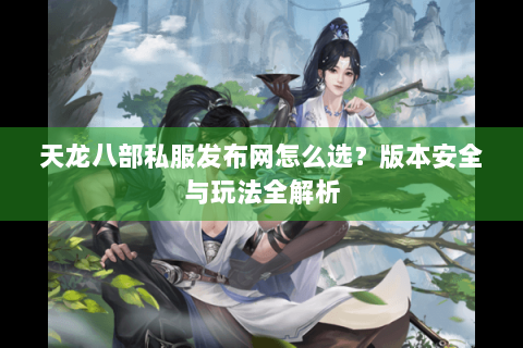 天龙八部私服发布网怎么选?版本安全与玩法全解析 天龙八部私服发布网怎么选?版本安全与玩法全解析